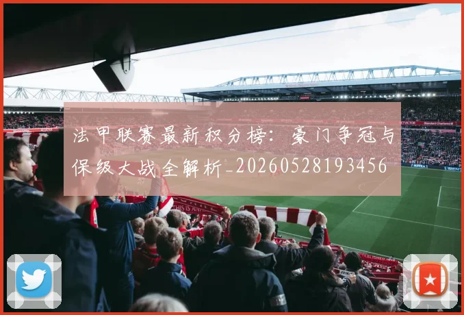 法甲联赛最新积分榜:豪门争冠与保级大战全解析_20260528193456