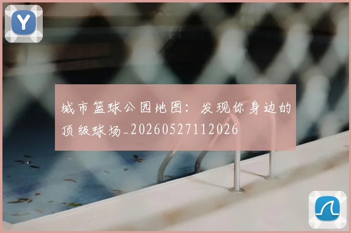 城市篮球公园地图：发现你身边的顶级球场_20260527112026