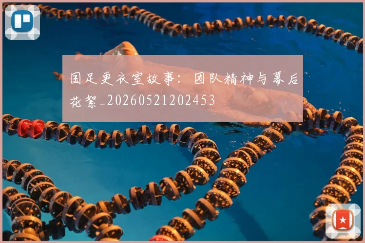 国足更衣室故事：团队精神与幕后花絮_20260521202453