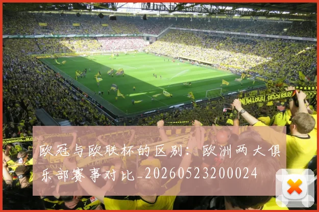欧冠与欧联杯的区别：欧洲两大俱乐部赛事对比_20260523200024