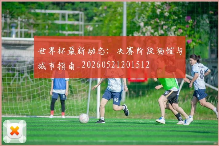 世界杯最新动态:决赛阶段场馆与城市指南_20260521201512