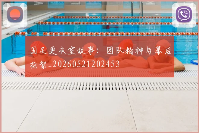国足更衣室故事:团队精神与幕后花絮_20260521202453
