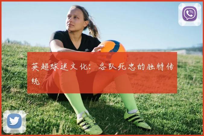 英超球迷文化：各队死忠的独特传统