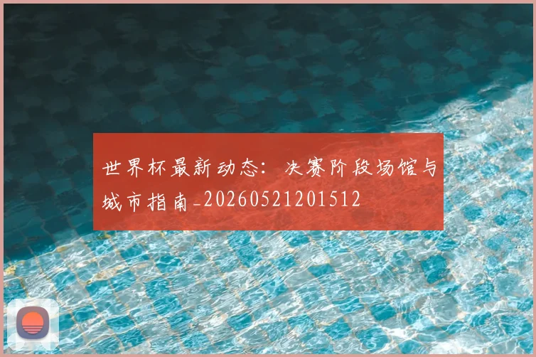 世界杯最新动态:决赛阶段场馆与城市指南_20260521201512