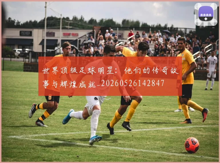 世界顶级足球明星:他们的传奇故事与辉煌成就_20260526142847