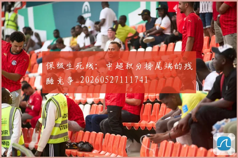 保级生死线：中超积分榜尾端的残酷竞争_20260527111741