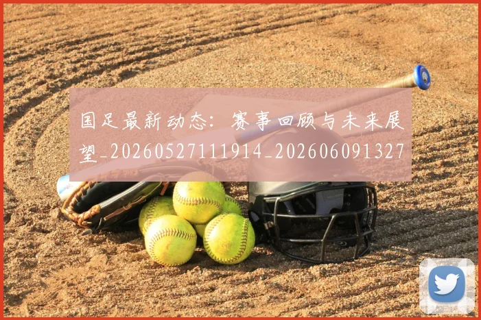 国足最新动态：赛事回顾与未来展望_20260527111914_20260609132730