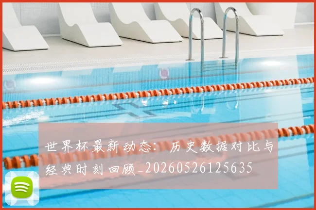 世界杯最新动态:历史数据对比与经典时刻回顾_20260526125635