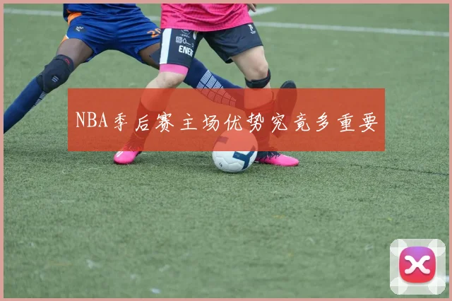 NBA季后赛主场优势究竟多重要