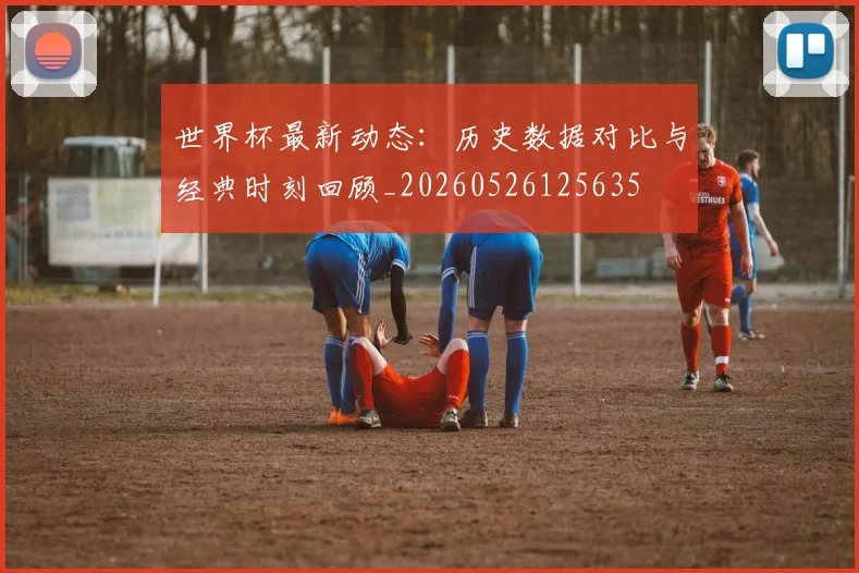 世界杯最新动态:历史数据对比与经典时刻回顾_20260526125635