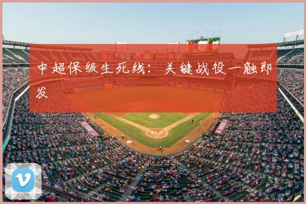 中超保级生死线：关键战役一触即发