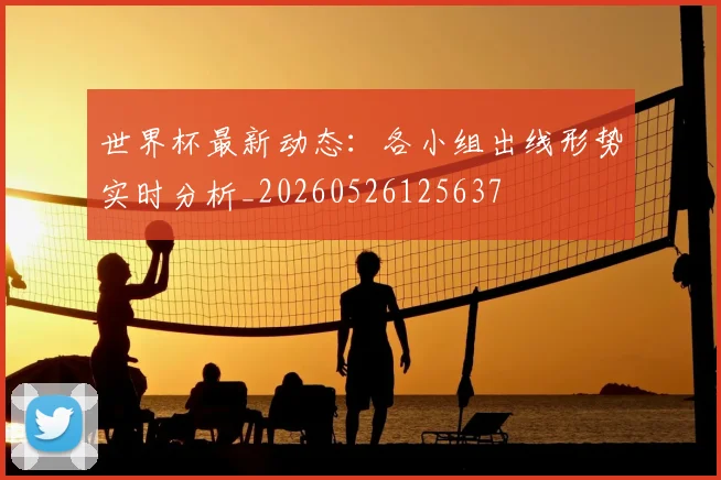 世界杯最新动态:各小组出线形势实时分析_20260526125637