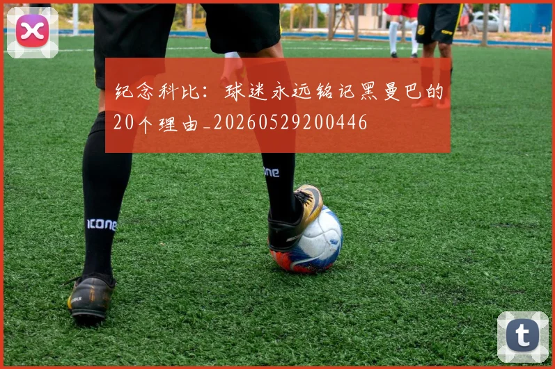 纪念科比：球迷永远铭记黑曼巴的20个理由_20260529200446
