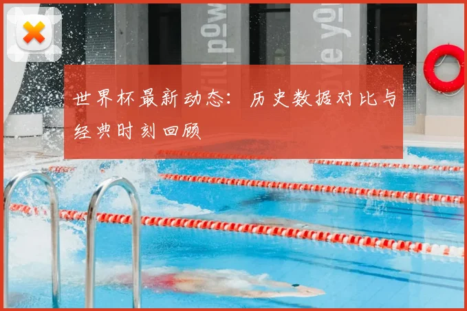 世界杯最新动态:历史数据对比与经典时刻回顾
