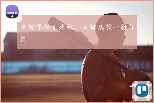 中超保级生死线:关键战役一触即发