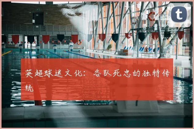 英超球迷文化：各队死忠的独特传统