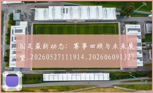 国足最新动态：赛事回顾与未来展望_20260527111914_20260609132730